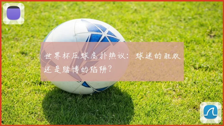 世界杯压球虎扑热议：球迷的狂欢还是赌博的陷阱？
