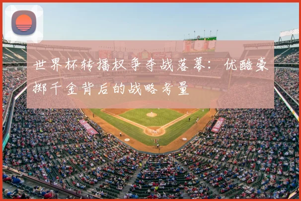 世界杯转播权争夺战落幕:优酷豪掷千金背后的战略考量