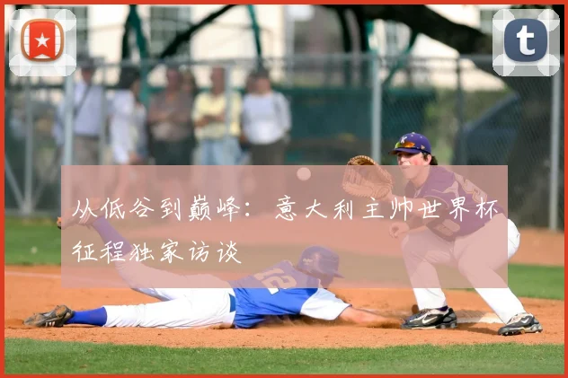 从低谷到巅峰:意大利主帅世界杯征程独家访谈
