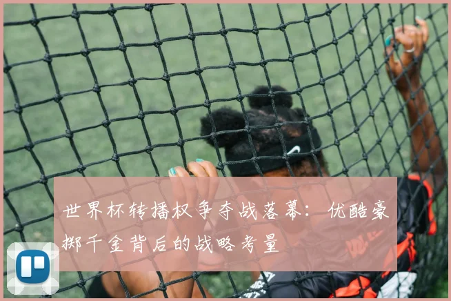 世界杯转播权争夺战落幕：优酷豪掷千金背后的战略考量
