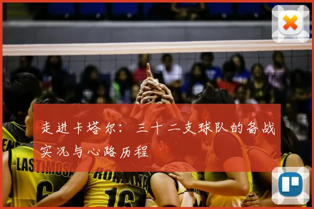 走进卡塔尔：三十二支球队的备战实况与心路历程
