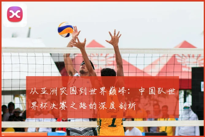 从亚洲突围到世界巅峰:中国队世界杯决赛之路的深度剖析