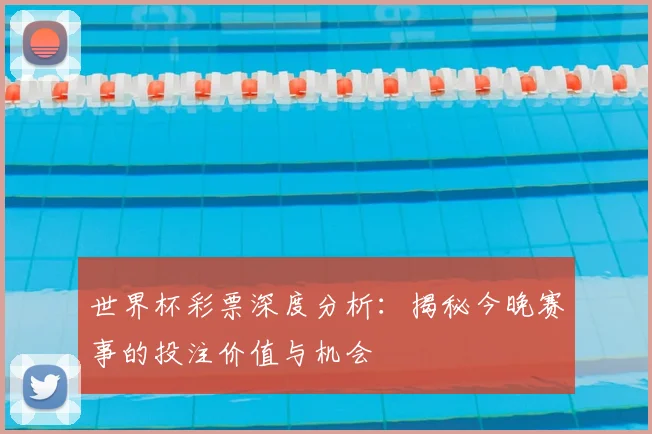 世界杯彩票深度分析:揭秘今晚赛事的投注价值与机会