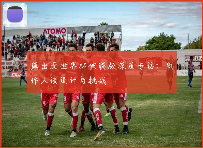 熊出没世界杯破解版深度专访:制作人谈设计与挑战