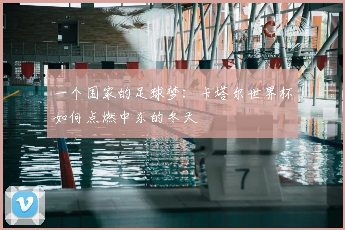一个国家的足球梦:卡塔尔世界杯如何点燃中东的冬天