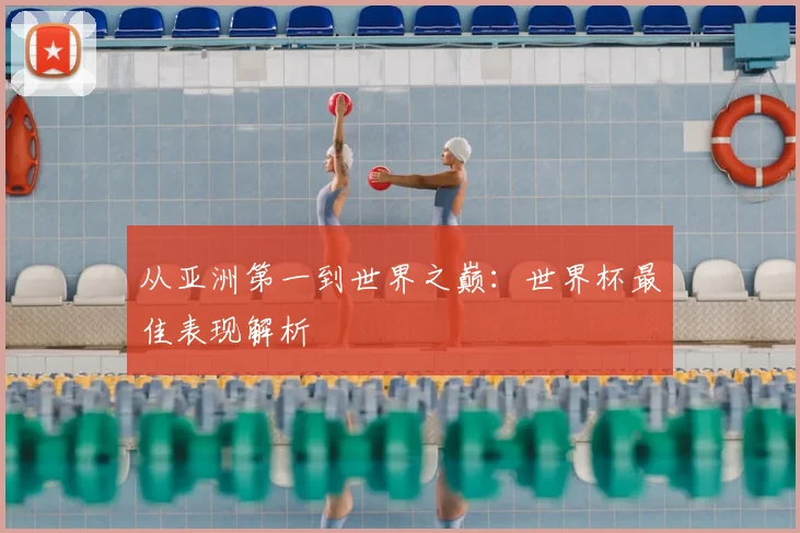 从亚洲第一到世界之巅:世界杯最佳表现解析