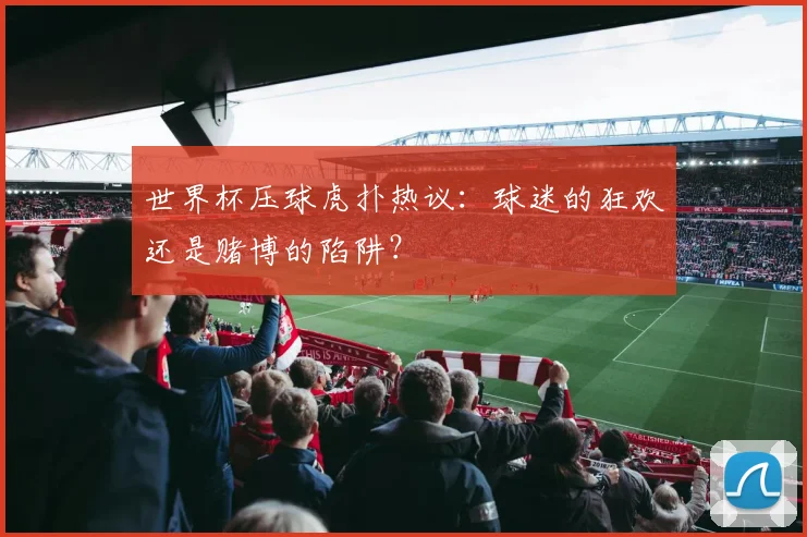 世界杯压球虎扑热议:球迷的狂欢还是赌博的陷阱?