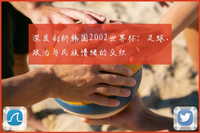 深度剖析韩国2002世界杯：足球、政治与民族情绪的交织